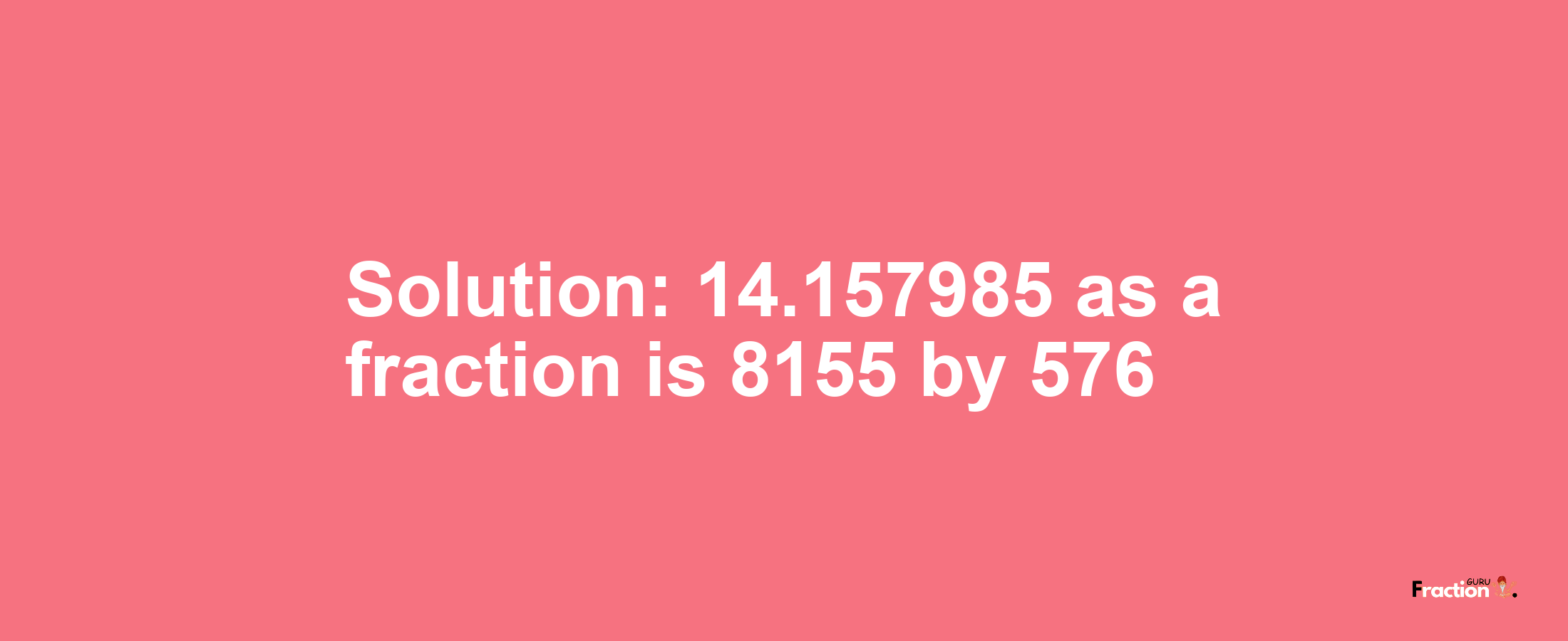 Solution:14.157985 as a fraction is 8155/576